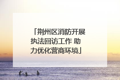荆州区消防开展执法回访工作 助力优化营商环境